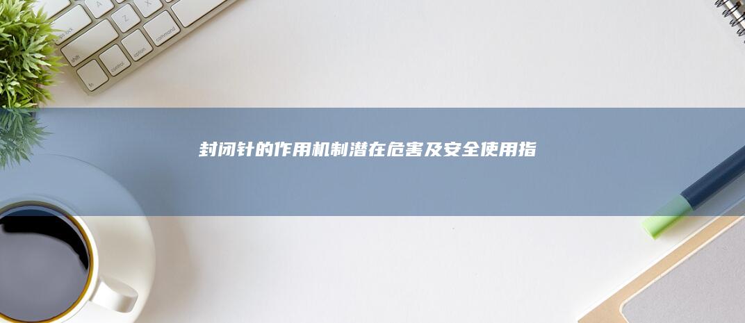 封闭针的作用机制、潜在危害及安全使用指南