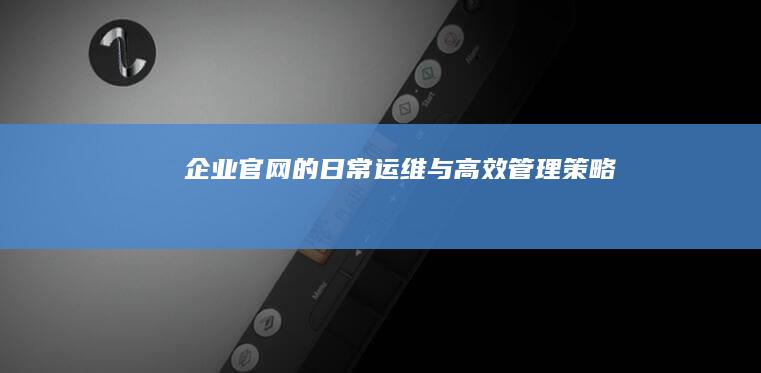 企业官网的日常运维与高效管理策略