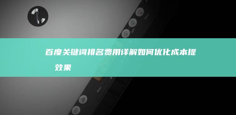 百度关键词排名费用详解：如何优化成本提升效果